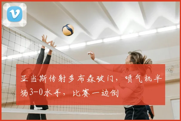 亚当斯传射多布森破门，喷气机半场3-0水手，比赛一边倒