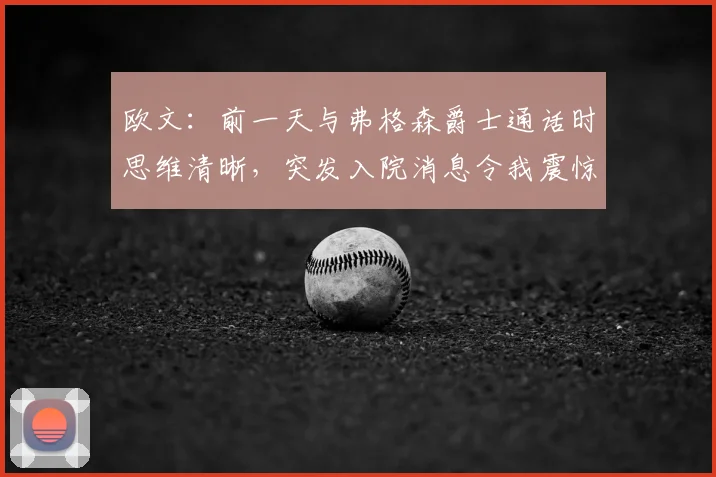 欧文：前一天与弗格森爵士通话时思维清晰，突发入院消息令我震惊 – 回顾两人通话细节与对健康的关注