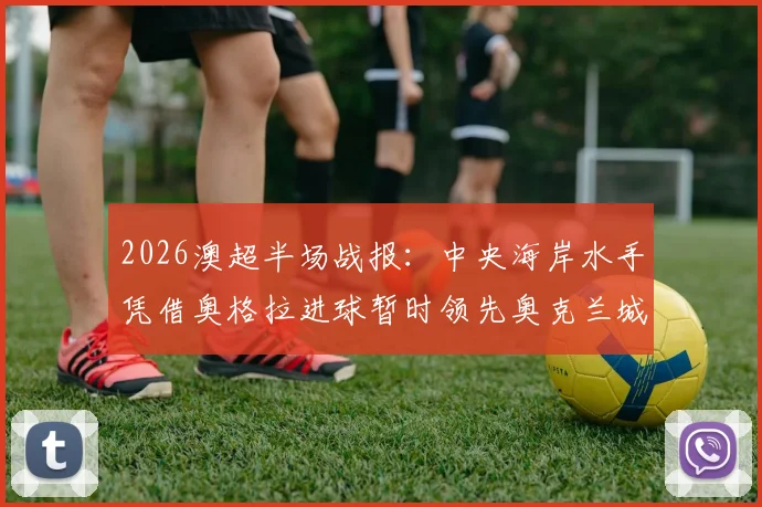 2026澳超半场战报:中央海岸水手凭借奥格拉进球暂时领先奥克兰城,半场比分与战术分析