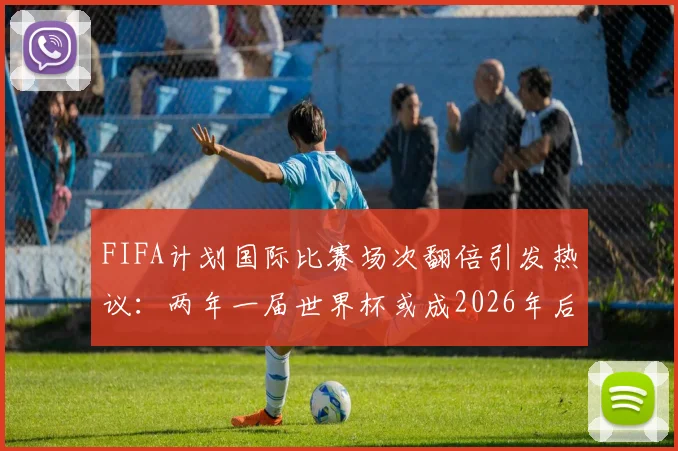 FIFA计划国际比赛场次翻倍引发热议：两年一届世界杯或成2026年后新常态，球员伤病风险与球迷观赛疲劳成最大争议点