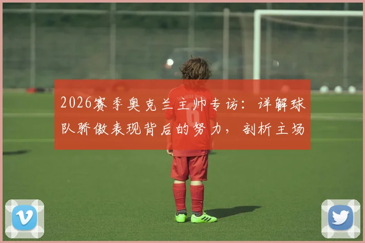 2026赛季奥克兰主帅专访：详解球队骄傲表现背后的努力，剖析主场争冠的关键要素与战术准备