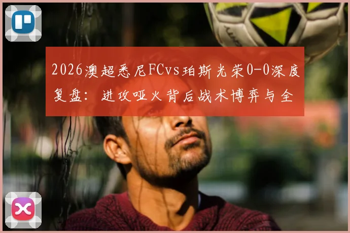 2026澳超悉尼FCvs珀斯光荣0-0深度复盘:进攻哑火背后战术博弈与全场关键数据解析