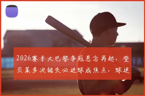 2026赛季大巴黎争冠悬念再起，登贝莱多次错失必进球成焦点，球迷热议其状态