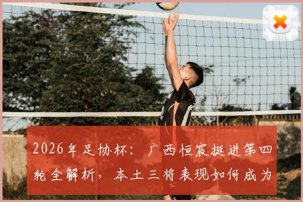 2026年足协杯：广西恒宸挺进第四轮全解析，本土三将表现如何成为晋级关键？