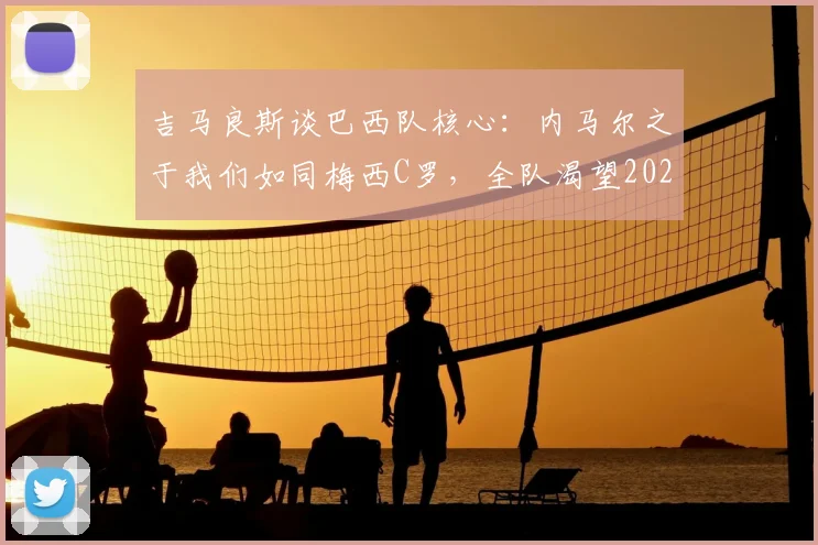 吉马良斯谈巴西队核心:内马尔之于我们如同梅西C罗,全队渴望2026与偶像并肩夺冠