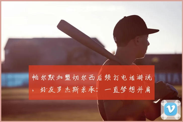 帕尔默加盟切尔西后频打电话游说,好友罗杰斯亲承:一直梦想并肩作战,2026转会窗或有动作