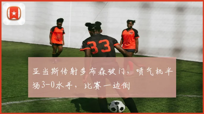 亚当斯传射多布森破门,喷气机半场3-0水手,比赛一边倒