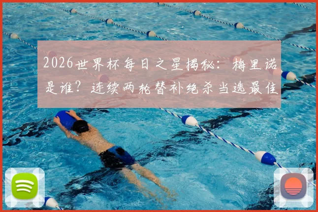 2026世界杯每日之星揭秘：梅里诺是谁？连续两轮替补绝杀当选最佳，附绝杀瞬间集锦回顾