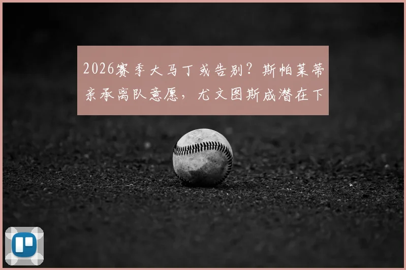 2026赛季大马丁或告别?斯帕莱蒂亲承离队意愿,尤文图斯成潜在下家引关注