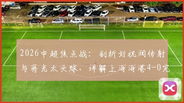 2026中超焦点战：剖析刘祝润传射与蒋光太头球，详解上海海港4-0完胜武汉三镇的关键因素与数据