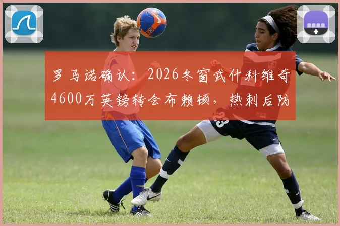 罗马诺确认：2026冬窗武什科维奇4600万英镑转会布赖顿，热刺后防变动解析与未来影响前瞻