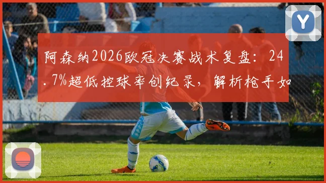 阿森纳2026欧冠决赛战术复盘:24.7%超低控球率创纪录,解析枪手如何逆袭夺冠