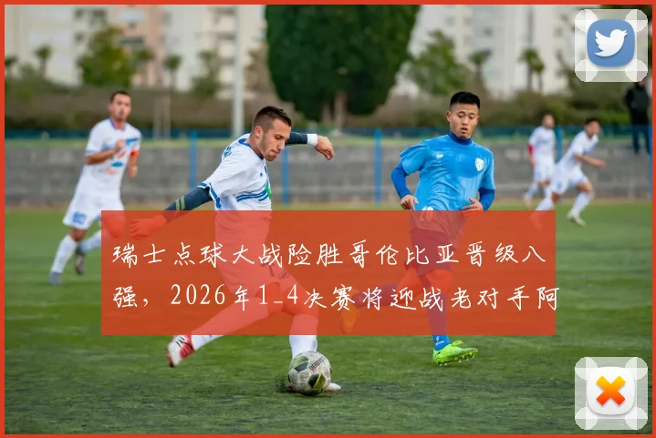 瑞士点球大战险胜哥伦比亚晋级八强，2026年1_4决赛将迎战老对手阿根廷，赛况回顾与前瞻分析