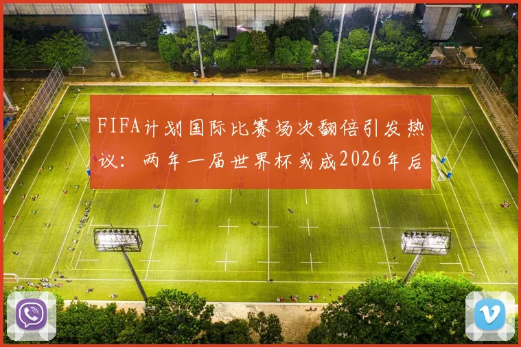 FIFA计划国际比赛场次翻倍引发热议:两年一届世界杯或成2026年后新常态,球员伤病风险与球迷观赛疲劳成最大争议点