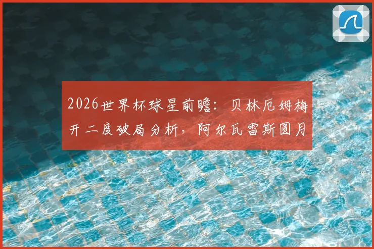 2026世界杯球星前瞻:贝林厄姆梅开二度破局分析,阿尔瓦雷斯圆月弯刀技术拆解