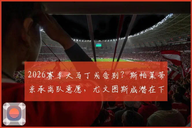 2026赛季大马丁或告别？斯帕莱蒂亲承离队意愿，尤文图斯成潜在下家引关注