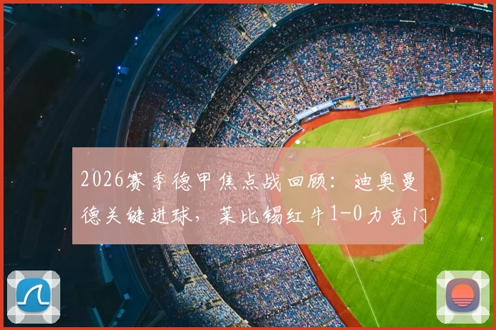 2026赛季德甲焦点战回顾：迪奥曼德关键进球，莱比锡红牛1-0力克门兴格拉德巴赫，赛后分析及全场集锦速览