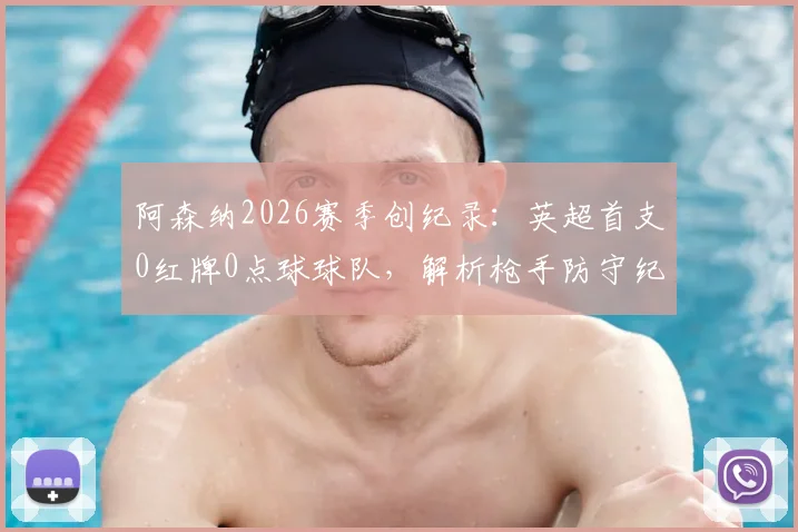 阿森纳2026赛季创纪录:英超首支0红牌0点球球队,解析枪手防守纪律与阿尔特塔的执教秘诀