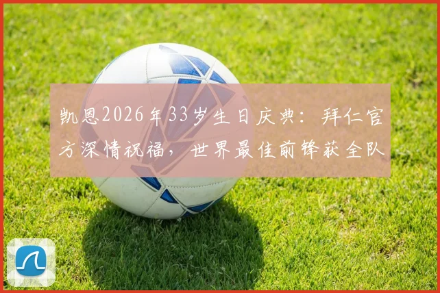 凯恩2026年33岁生日庆典:拜仁官方深情祝福,世界最佳前锋获全队致敬,回顾其职业生涯高光时刻