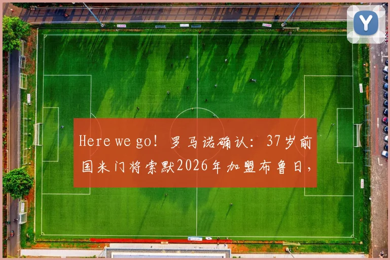 Here we go！罗马诺确认：37岁前国米门将索默2026年加盟布鲁日，转会详情与年薪分析