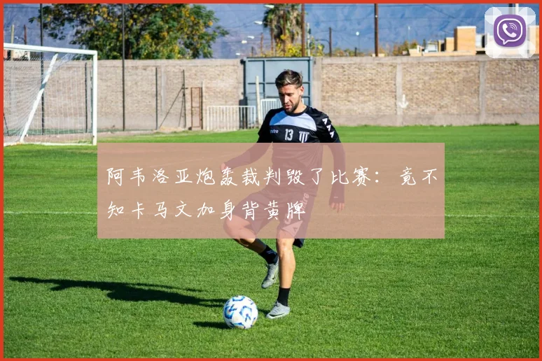 阿韦洛亚炮轰裁判毁了比赛:竟不知卡马文加身背黄牌