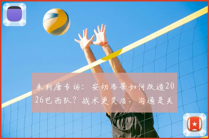米利唐专访：安切洛蒂如何改造2026巴西队？战术更灵活，沟通是关键