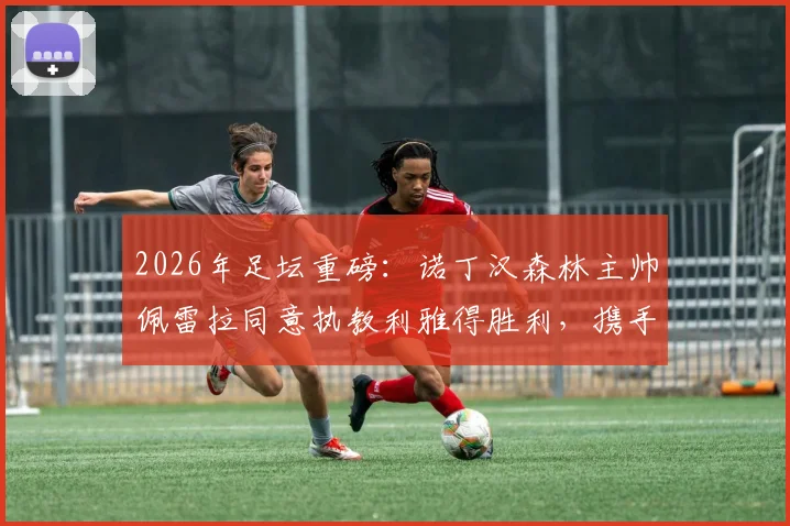 2026年足坛重磅:诺丁汉森林主帅佩雷拉同意执教利雅得胜利,携手C罗冲击冠军