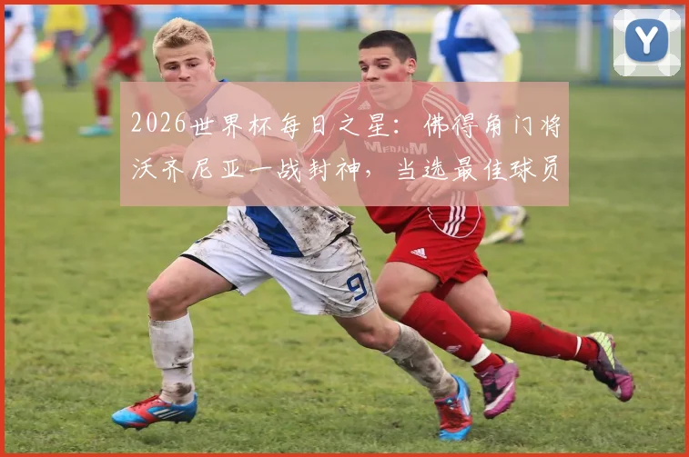 2026世界杯每日之星：佛得角门将沃齐尼亚一战封神，当选最佳球员，诠释何谓“叹息之墙”