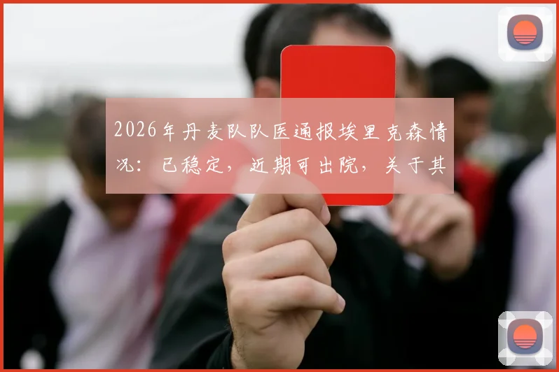 2026年丹麦队队医通报埃里克森情况:已稳定,近期可出院,关于其回归与健康状况的几点关键解答