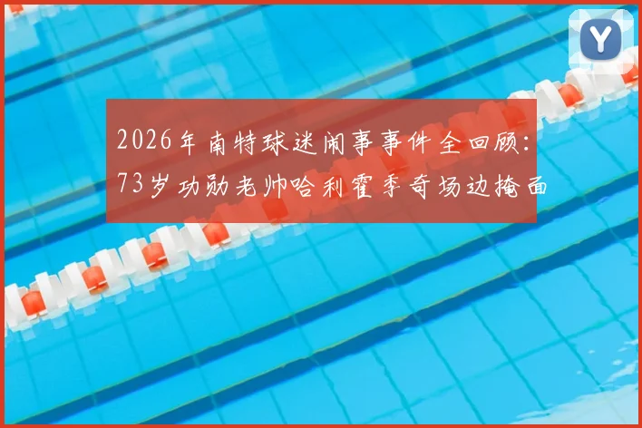 2026年南特球迷闹事事件全回顾：73岁功勋老帅哈利霍季奇场边掩面哭泣画面刺痛人心，法甲赛场暴力何时休？
