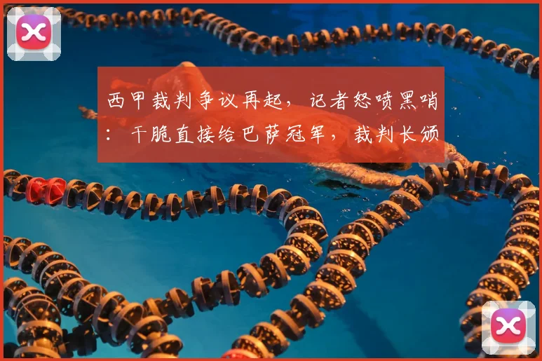 西甲裁判争议再起，记者怒喷黑哨：干脆直接给巴萨冠军，裁判长颁奖？