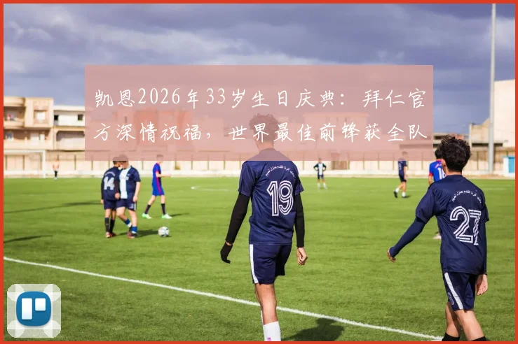 凯恩2026年33岁生日庆典：拜仁官方深情祝福，世界最佳前锋获全队致敬，回顾其职业生涯高光时刻