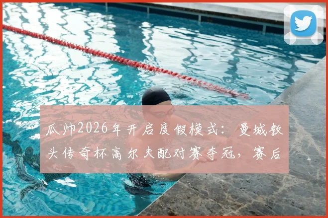 瓜帅2026年开启度假模式:曼城教头传奇杯高尔夫配对赛夺冠,赛后采访曝光