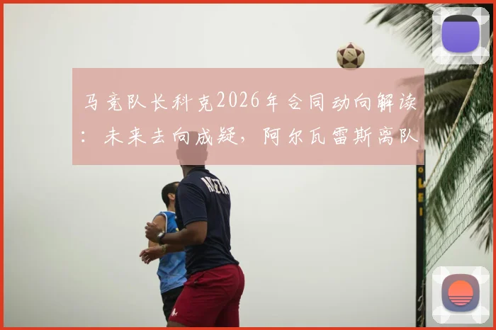马竞队长科克2026年合同动向解读：未来去向成疑，阿尔瓦雷斯离队传闻前仍是关键一员