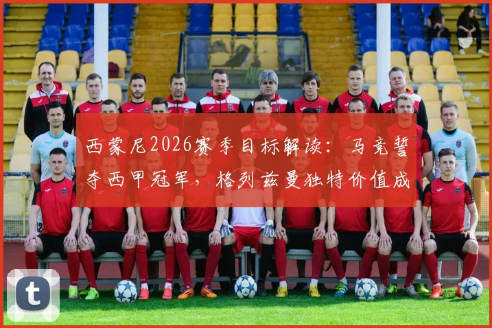 西蒙尼2026赛季目标解读:马竞誓夺西甲冠军,格列兹曼独特价值成关键