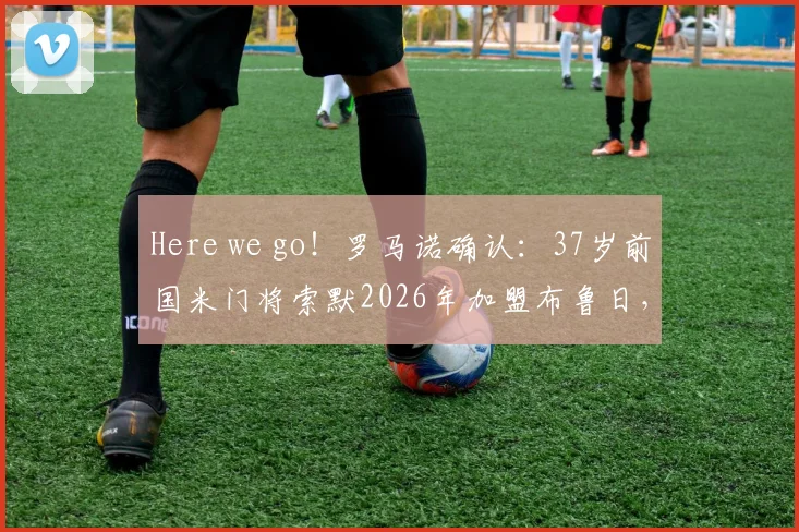 Here we go!罗马诺确认:37岁前国米门将索默2026年加盟布鲁日,转会详情与年薪分析