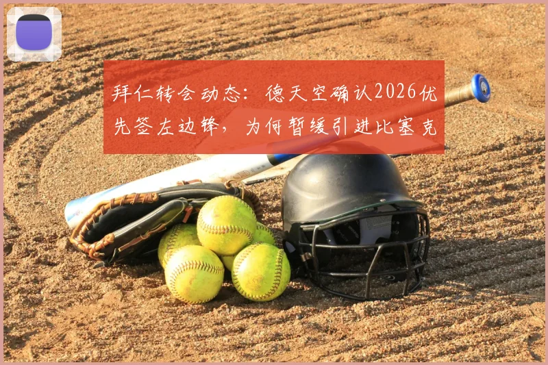 拜仁转会动态：德天空确认2026优先签左边锋，为何暂缓引进比塞克，附最新引援目标分析