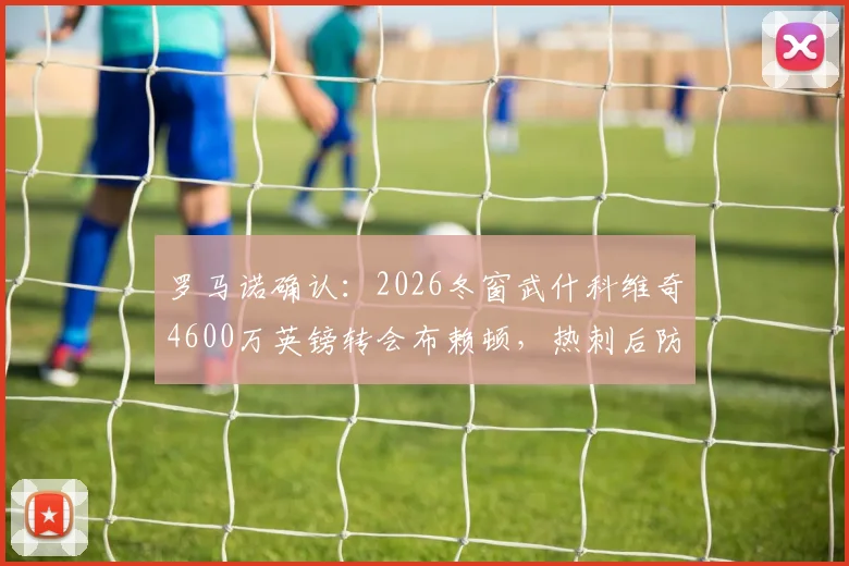 罗马诺确认:2026冬窗武什科维奇4600万英镑转会布赖顿,热刺后防变动解析与未来影响前瞻