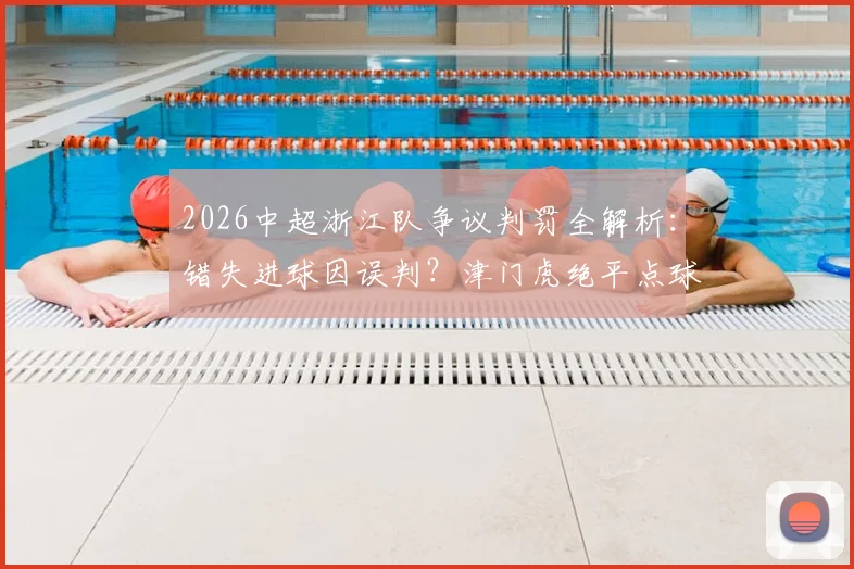 2026中超浙江队争议判罚全解析：错失进球因误判？津门虎绝平点球判罚依据何在？足协官方评议报告解读