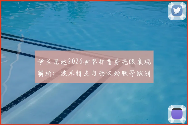 伊兰昆达2026世界杯首秀亮眼表现解析:技术特点与西汉姆联等欧洲球队关注原因全览,附球员未来前景与身价评估