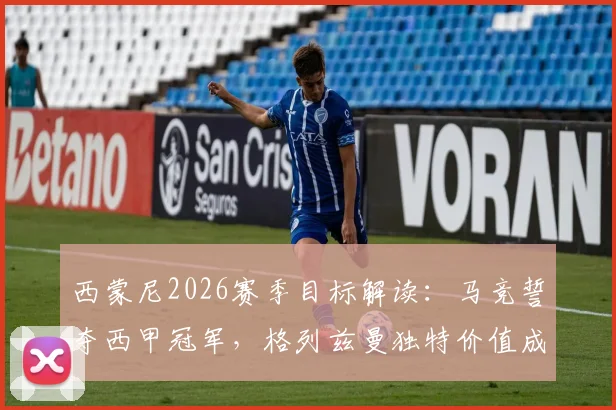 西蒙尼2026赛季目标解读：马竞誓夺西甲冠军，格列兹曼独特价值成关键