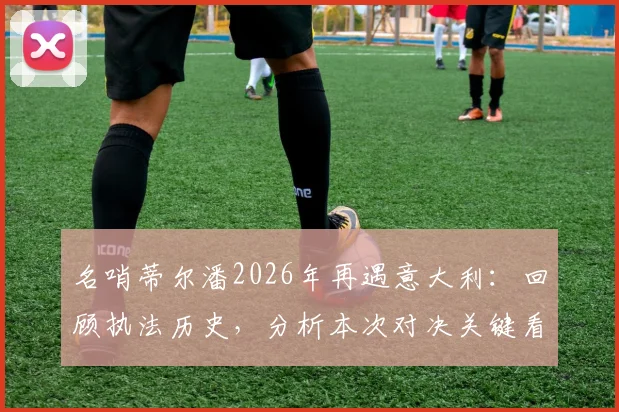 名哨蒂尔潘2026年再遇意大利：回顾执法历史，分析本次对决关键看点与球队应对策略