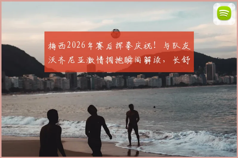 梅西2026年赛后挥拳庆祝!与队友沃齐尼亚激情拥抱瞬间解读,长舒一口气释放压力