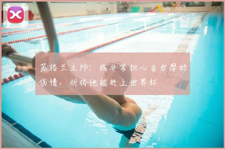 苏格兰主帅:我非常担心吉尔摩的伤情,祈祷他能赶上世界杯