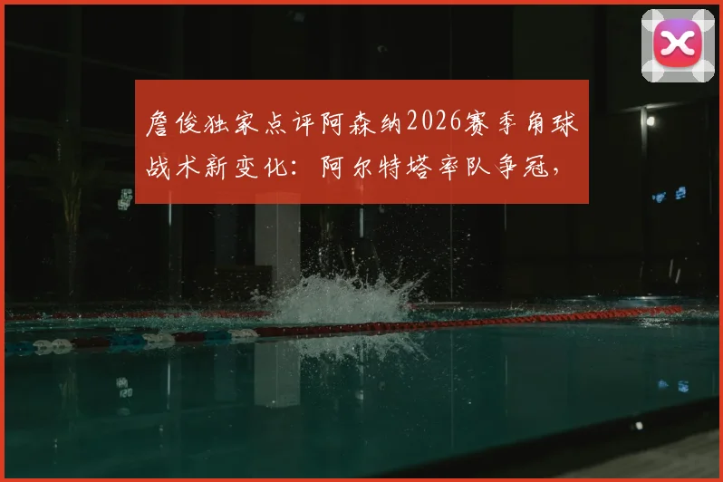 詹俊独家点评阿森纳2026赛季角球战术新变化:阿尔特塔率队争冠,为何榜首位置始终不稳?