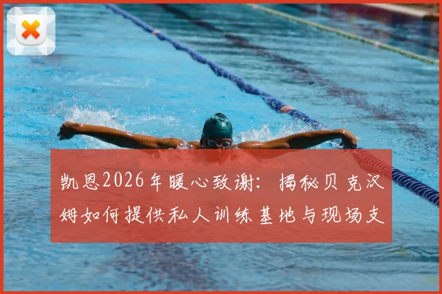 凯恩2026年暖心致谢:揭秘贝克汉姆如何提供私人训练基地与现场支持,展现足坛真挚情谊