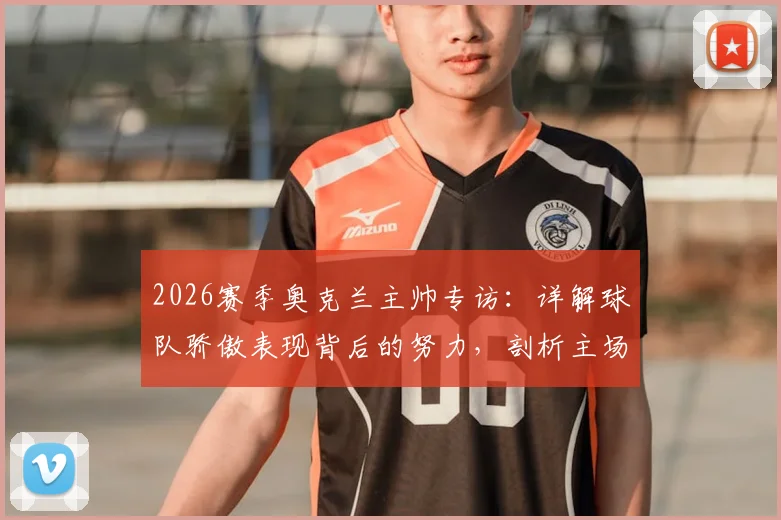 2026赛季奥克兰主帅专访:详解球队骄傲表现背后的努力,剖析主场争冠的关键要素与战术准备