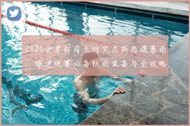 2026世界杯荷兰对突尼斯恐遇暴雨:球迷观赛必备防雨装备与全攻略