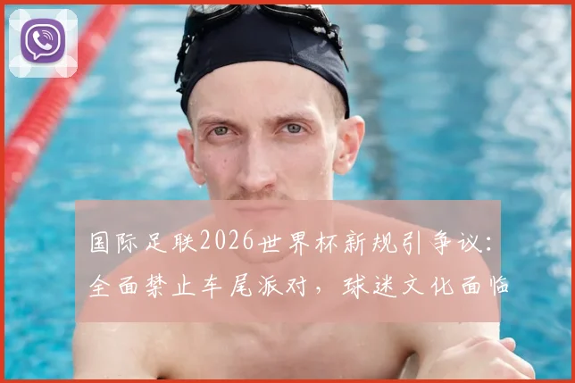 国际足联2026世界杯新规引争议：全面禁止车尾派对，球迷文化面临挑战