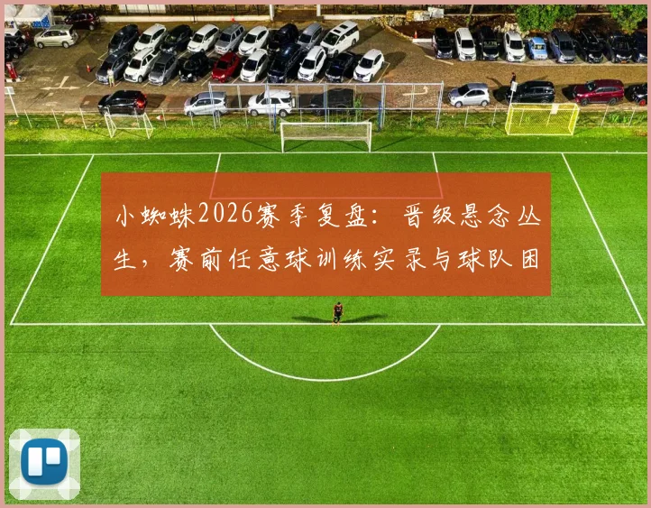 小蜘蛛2026赛季复盘:晋级悬念丛生,赛前任意球训练实录与球队困境解析
